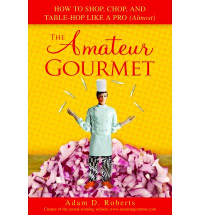 The Amateur Gourmet: How to Shop, Chop and Table Hop Like a Pro (Almost)